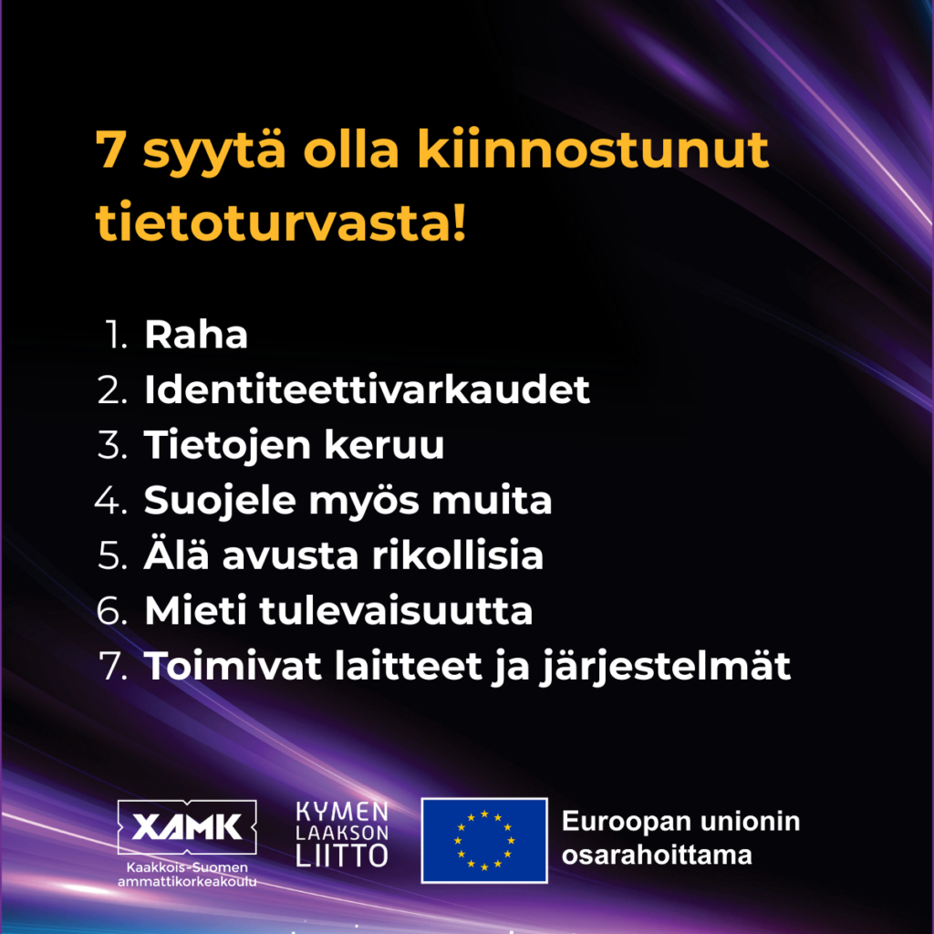 Kuva, jossa teksti: 7 syytä olla kiinnostunut tietoturvasta. Raha. Identiteettivarkaudet. Tietojen keruu. Suojele myös muita. Älä avusta rikollisia. Mieti tulevaisuutta. Toimivat laitteet ja järjestelmät.